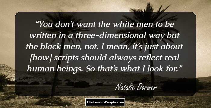 You don't want the white men to be written in a three-dimensional way but the black men, not. I mean, it's just about [how] scripts should always reflect real human beings. So that's what I look for.