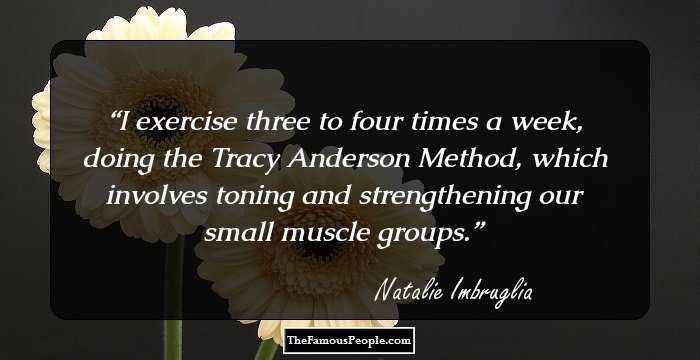 I exercise three to four times a week, doing the Tracy Anderson Method, which involves toning and strengthening our small muscle groups.