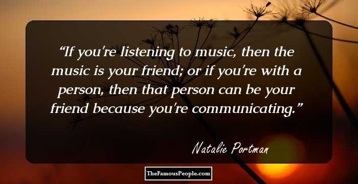 If you're listening to music, then the music is your friend; or if you're with a person, then that person can be your friend because you're communicating.