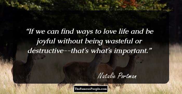 If we can find ways to love life and be joyful without being wasteful or destructive--that's what's important.