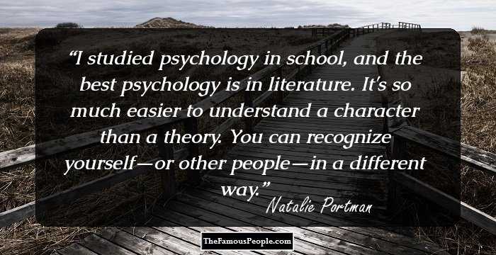 I studied psychology in school, and the best psychology is in literature. It's so much easier to understand a character than a theory. You can recognize yourself—or other people—in a different way.