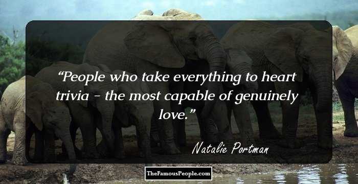People who take everything to heart trivia - the most capable of genuinely love.