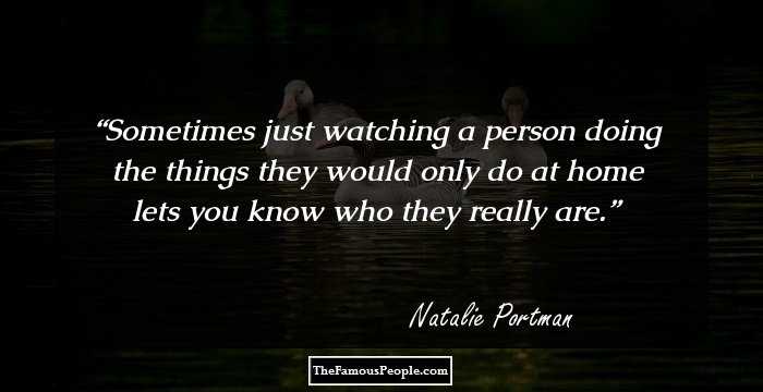 Sometimes just watching a person doing the things they would only do at home lets you know who they really are.