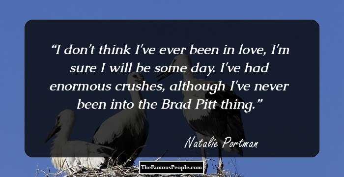 I don't think I've ever been in love, I'm sure I will be some day. I've had enormous crushes, although I've never been into the Brad Pitt thing.