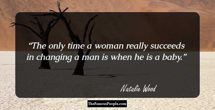 The only time a woman really succeeds in changing a man is when he is a baby.