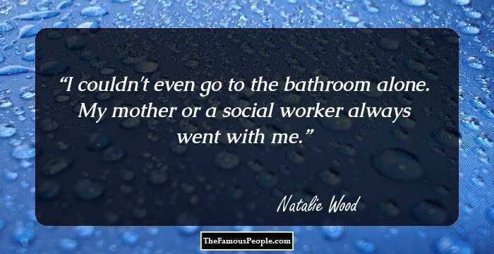 I couldn't even go to the bathroom alone. My mother or a social worker always went with me.