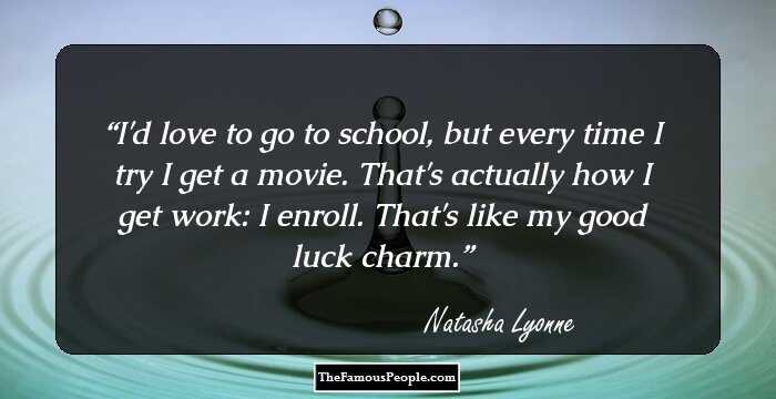 I'd love to go to school, but every time I try I get a movie. That's actually how I get work: I enroll. That's like my good luck charm.