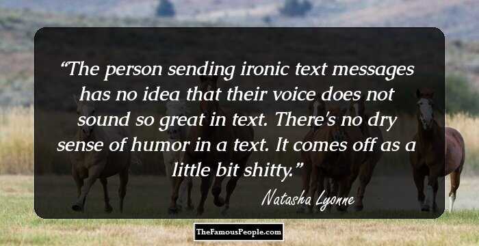 The person sending ironic text messages has no idea that their voice does not sound so great in text. There's no dry sense of humor in a text. It comes off as a little bit shitty.