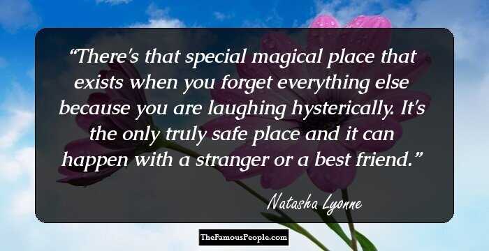 There's that special magical place that exists when you forget everything else because you are laughing hysterically. It's the only truly safe place and it can happen with a stranger or a best friend.
