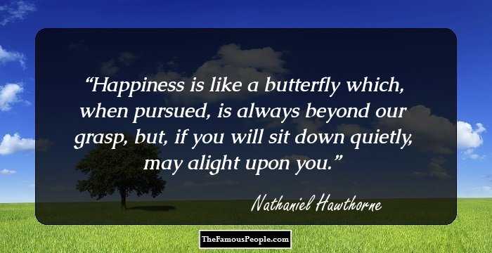 Happiness is like a butterfly which, when pursued, is always beyond our grasp, but, if you will sit down quietly, may alight upon you.