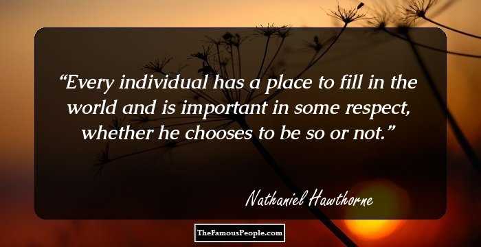 Every individual has a place to fill in the world and is important in some respect, whether he chooses to be so or not.