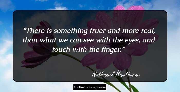 There is something truer and more real, than what we can see with the eyes, and touch with the finger.