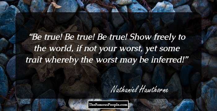 Be true! Be true! Be true! Show freely to the world, if not your worst, yet some trait whereby the worst may be inferred!