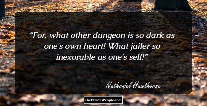 For, what other dungeon is so dark as one's own heart! What jailer so inexorable as one's self!