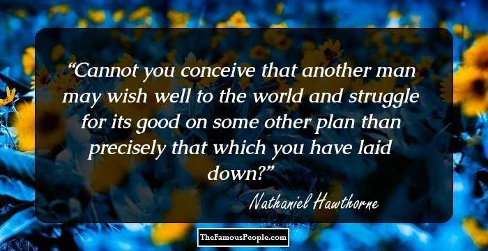 Cannot you conceive that another man may wish well to the world and struggle for its good on some other plan than precisely that which you have laid down?