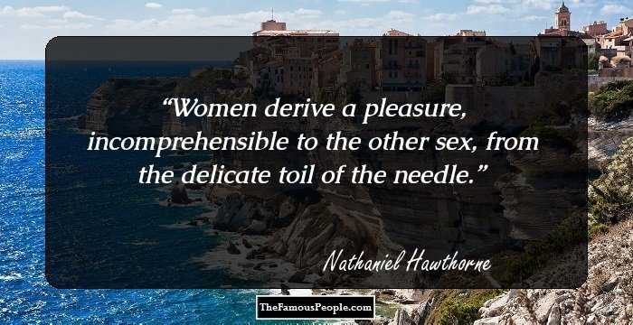 Women derive a pleasure, incomprehensible to the other sex, from the delicate toil of the needle.