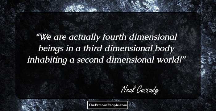 We are actually fourth dimensional beings in a third dimensional body inhabiting a second dimensional world!