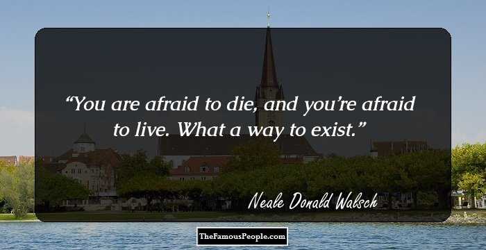 You are afraid to die, and you’re afraid to live. What a way to exist.