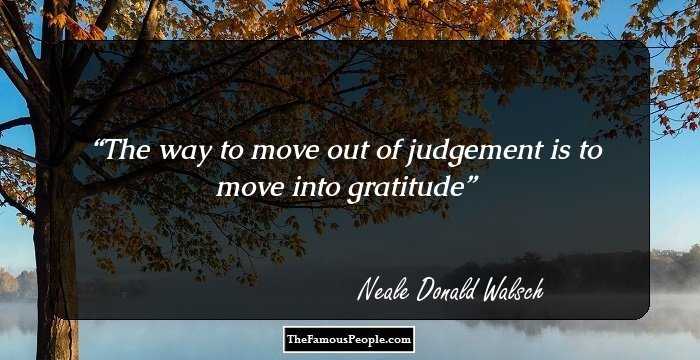 The way to move out of judgement is to move into gratitude