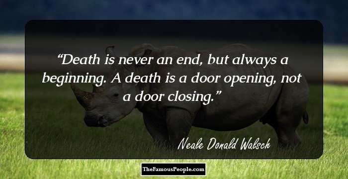 Death is never an end, but always a beginning. A death is a door opening, not a door closing.