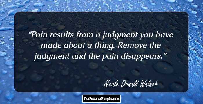 Pain results from a judgment you have made about a thing. Remove the judgment and the pain disappears.