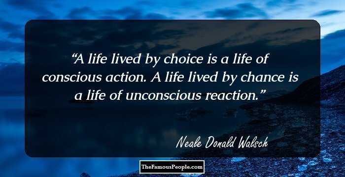 A life lived by choice is a life of conscious action. A life lived by chance is a life of unconscious reaction.