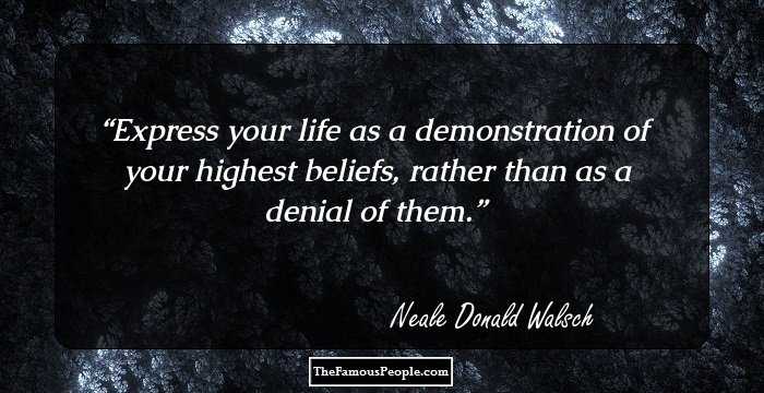 Express your life as a demonstration of your highest beliefs, rather than as a denial of them.