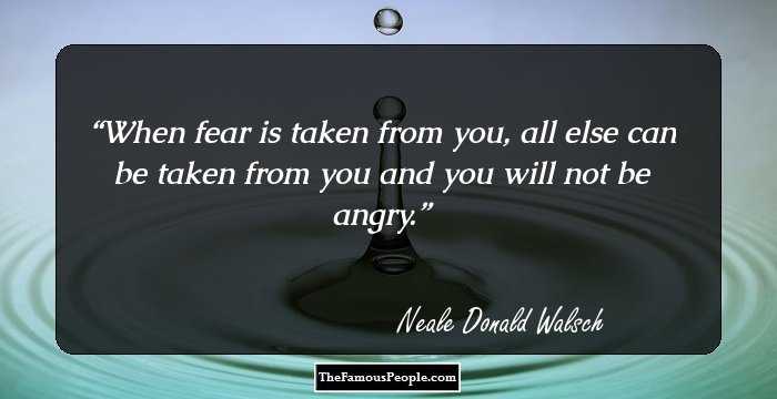 When fear is taken from you, all else can be taken from you and you will not be angry.