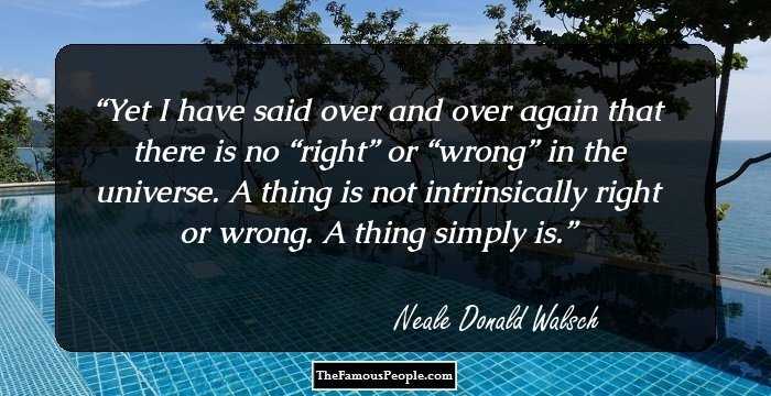 Yet I have said over and over again that there is no “right” or “wrong” in the universe. A thing is not intrinsically right or wrong. A thing simply is.