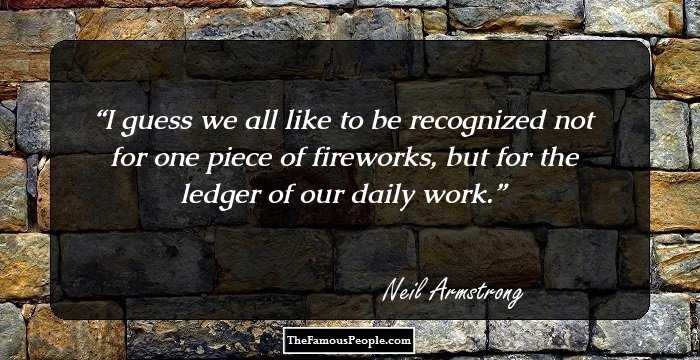 I guess we all like to be recognized not for one piece of fireworks, but for the ledger of our daily work.
