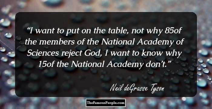 I want to put on the table, not why 85% of the members of the National Academy of Sciences reject God, I want to know why 15% of the National Academy don’t.