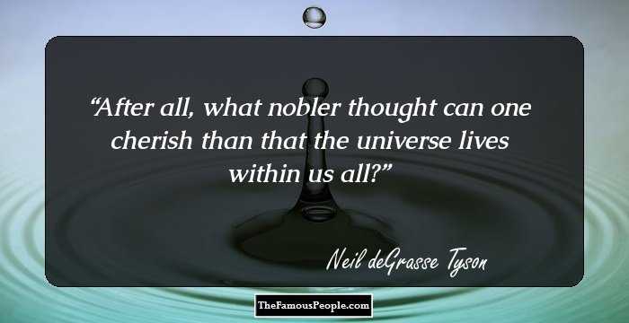 After all, what nobler thought can one cherish than that the universe lives within us all?