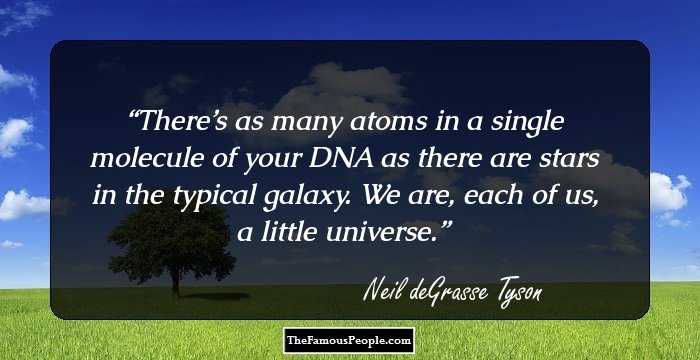 There’s as many atoms in a single molecule of your DNA as there are stars in the typical galaxy. We are, each of us, a little universe.