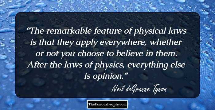 The remarkable feature of physical laws is that they apply everywhere, whether or not you choose to believe in them. After the laws of physics, everything else is opinion.