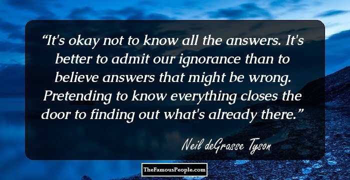 It's okay not to know all the answers. It's better to admit our ignorance than to believe answers that might be wrong. Pretending to know everything closes the door to finding out what's already there.