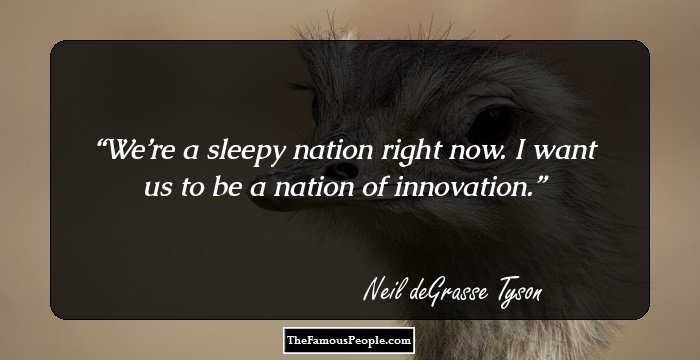 We’re a sleepy nation right now. I want us to be a nation of innovation.