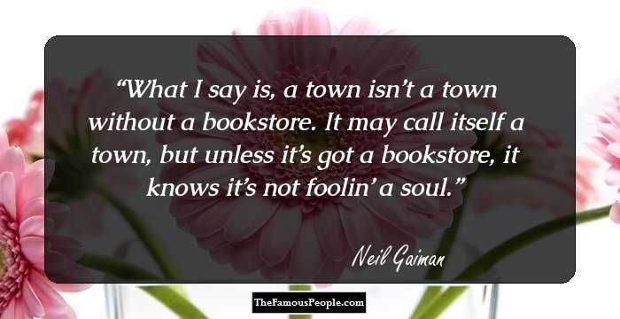 What I say is, a town isn’t a town without a bookstore. It may call itself a town, but unless it’s got a bookstore, it knows it’s not foolin’ a soul.