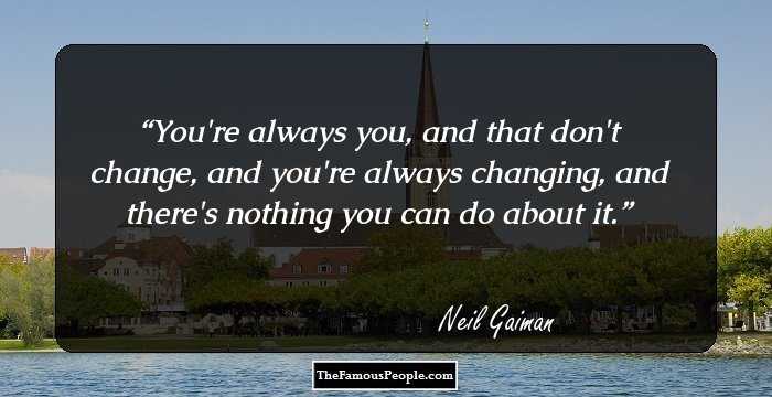 You're always you, and that don't change, and you're always changing, and there's nothing you can do about it.