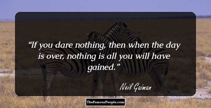 If you dare nothing, then when the day is over, nothing is all you will have gained.