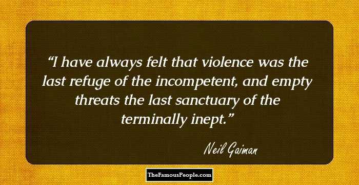 I have always felt that violence was the last refuge of the incompetent, and empty threats the last sanctuary of the terminally inept.