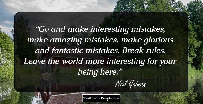 Go and make interesting mistakes, make amazing mistakes, make glorious and fantastic mistakes. Break rules. Leave the world more interesting for your being here.