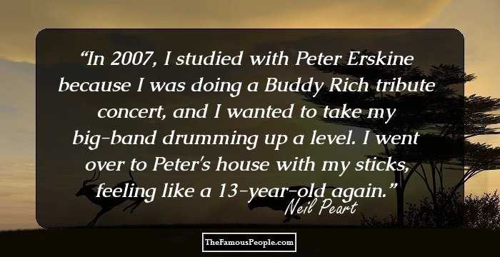 In 2007, I studied with Peter Erskine because I was doing a Buddy Rich tribute concert, and I wanted to take my big-band drumming up a level. I went over to Peter's house with my sticks, feeling like a 13-year-old again.