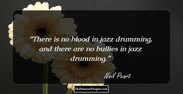 There is no blood in jazz drumming, and there are no bullies in jazz drumming.