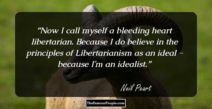 Now I call myself a bleeding heart libertarian. Because I do believe in the principles of Libertarianism as an ideal - because I'm an idealist.
