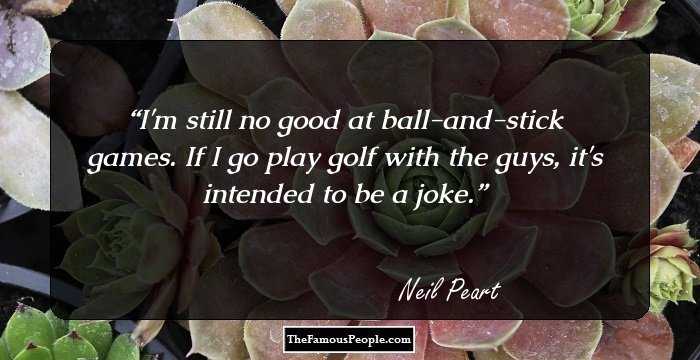 I'm still no good at ball-and-stick games. If I go play golf with the guys, it's intended to be a joke.