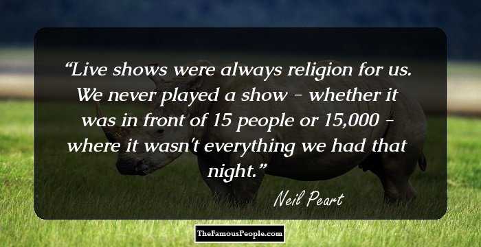 Live shows were always religion for us. We never played a show - whether it was in front of 15 people or 15,000 - where it wasn't everything we had that night.
