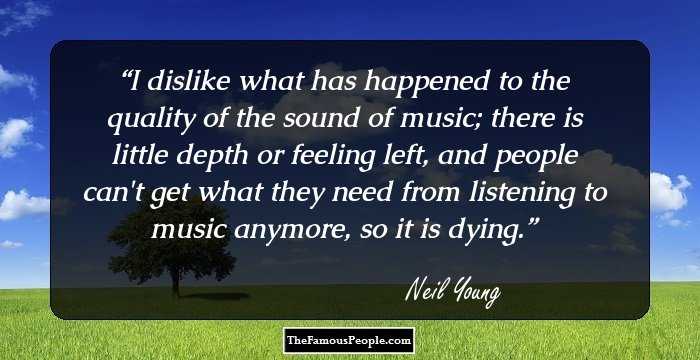I dislike what has happened to the quality of the sound of music; there is little depth or feeling left, and people can't get what they need from listening to music anymore, so it is dying.