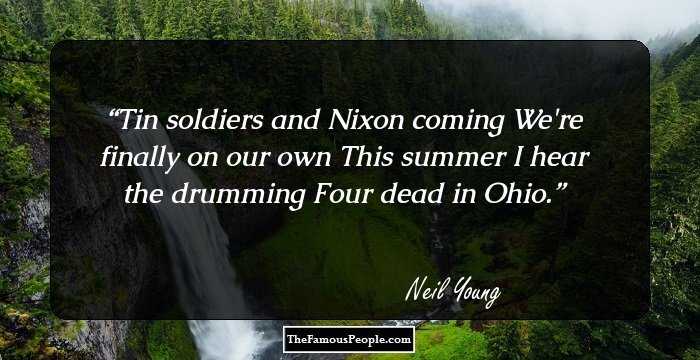 Tin soldiers and Nixon coming
We're finally on our own
This summer I hear the drumming
Four dead in Ohio.