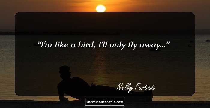 I'm like a bird, I'll only fly away...