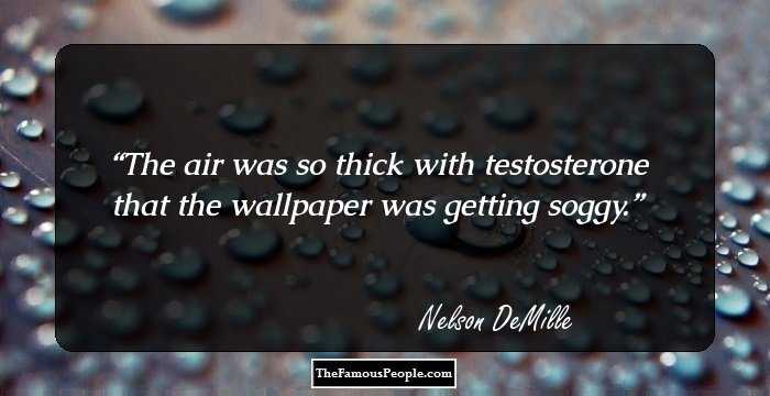 The air was so thick with testosterone that the wallpaper was getting soggy.